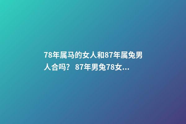 78年属马的女人和87年属兔男人合吗？ 87年男兔78女马婚配合适吗，女78年属马和男87年属兔婚姻能长久吗-第1张-观点-玄机派